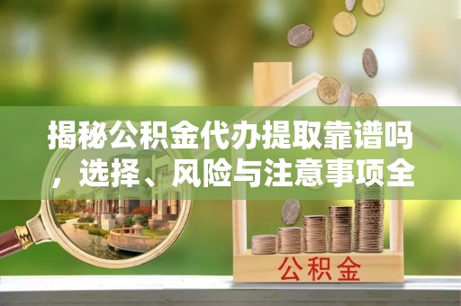 云溪揭秘公积金代办提取靠谱吗，选择、风险与注意事项全解析
