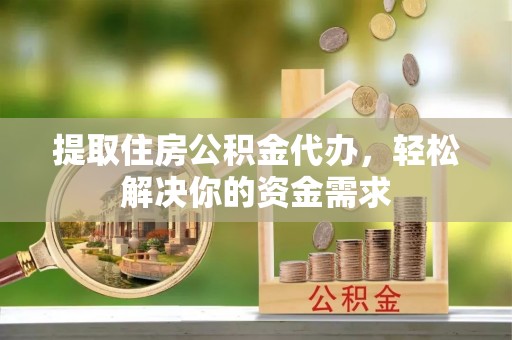 云溪提取住房公积金代办，轻松解决你的资金需求