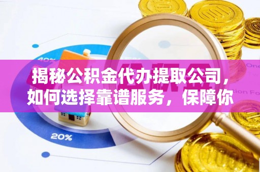 云溪揭秘公积金代办提取公司，如何选择靠谱服务，保障你的资金安全