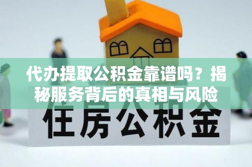 云溪代办提取公积金靠谱吗？揭秘服务背后的真相与风险