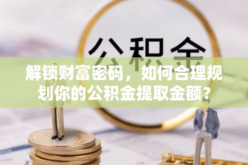 云溪解锁财富密码，如何合理规划你的公积金提取金额？