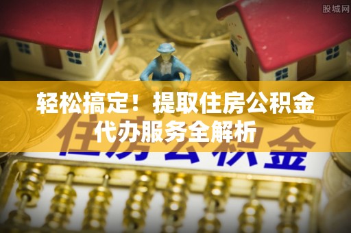云溪轻松搞定！提取住房公积金代办服务全解析