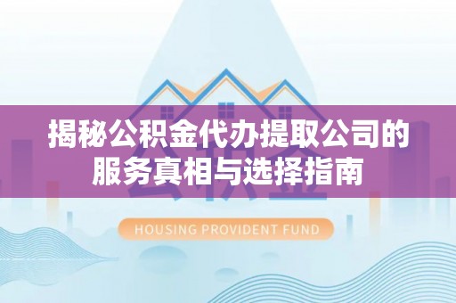 云溪揭秘公积金代办提取公司的服务真相与选择指南