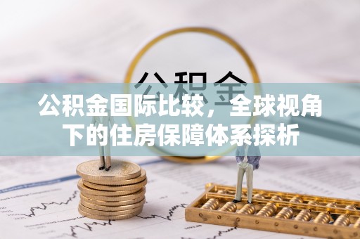 云溪公积金国际比较，全球视角下的住房保障体系探析