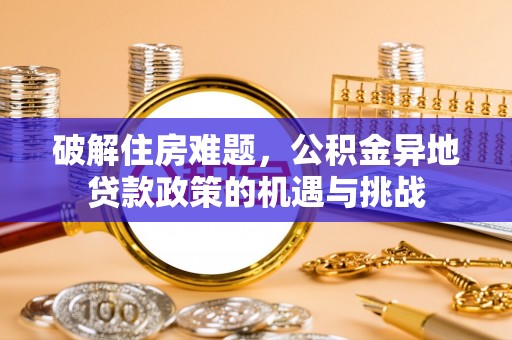 云溪破解住房难题，公积金异地贷款政策的机遇与挑战