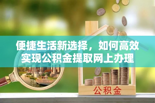 云溪便捷生活新选择，如何高效实现公积金提取网上办理