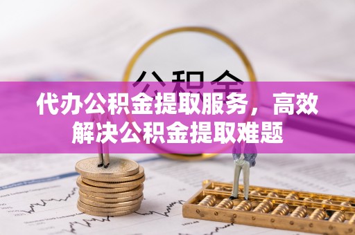 云溪代办公积金提取服务，高效解决公积金提取难题
