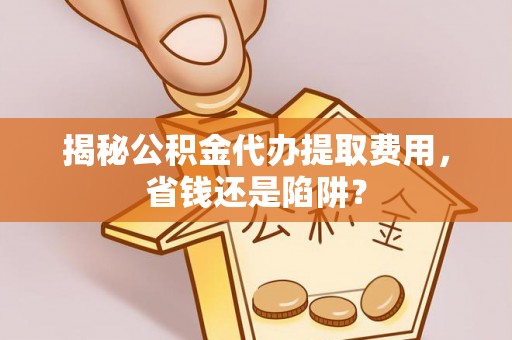 云溪揭秘公积金代办提取费用，省钱还是陷阱？