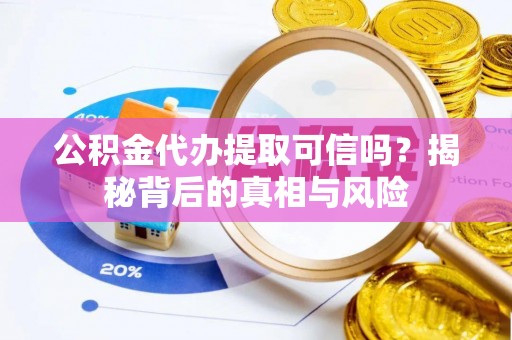 云溪公积金代办提取可信吗？揭秘背后的真相与风险