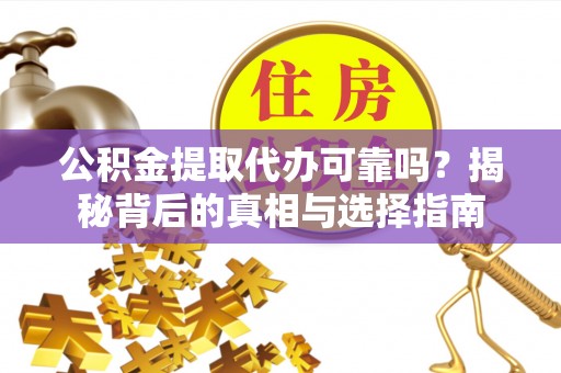 云溪公积金提取代办可靠吗？揭秘背后的真相与选择指南