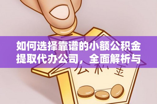 云溪如何选择靠谱的小额公积金提取代办公司，全面解析与实用指南