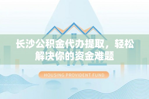 云溪长沙公积金代办提取，轻松解决你的资金难题
