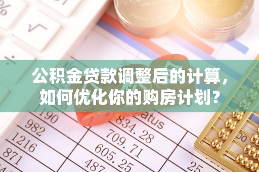 云溪公积金贷款调整后的计算，如何优化你的购房计划？