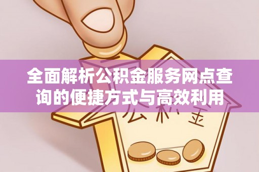 云溪全面解析公积金服务网点查询的便捷方式与高效利用