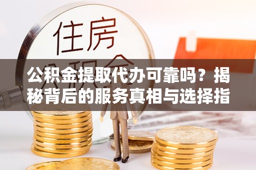 云溪公积金提取代办可靠吗？揭秘背后的服务真相与选择指南