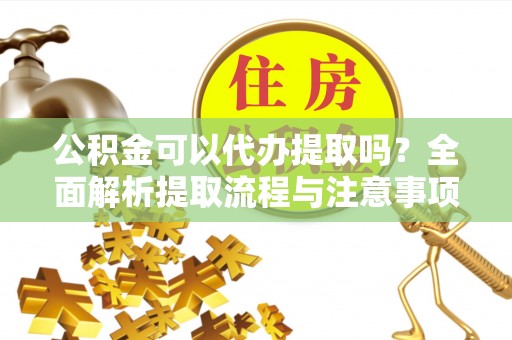 云溪公积金可以代办提取吗？全面解析提取流程与注意事项