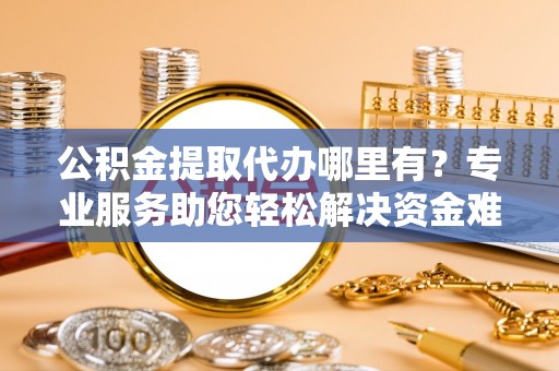 云溪公积金提取代办哪里有？专业服务助您轻松解决资金难题