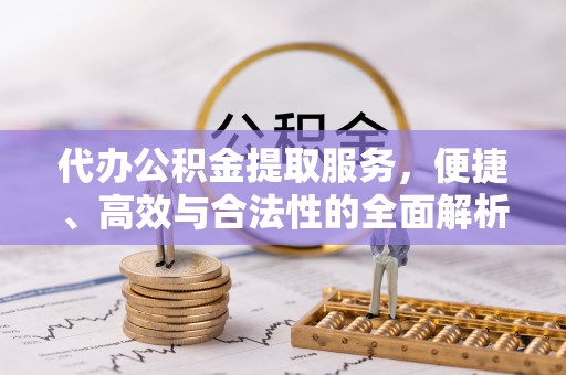 云溪代办公积金提取服务，便捷、高效与合法性的全面解析