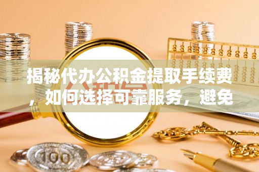 云溪揭秘代办公积金提取手续费，如何选择可靠服务，避免隐形陷阱