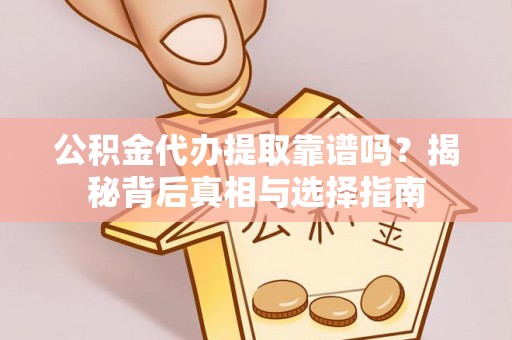 云溪公积金代办提取靠谱吗？揭秘背后真相与选择指南