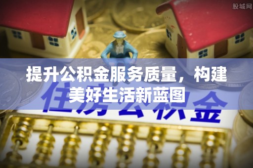 云溪提升公积金服务质量，构建美好生活新蓝图