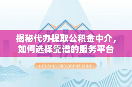 云溪揭秘代办提取公积金中介，如何选择靠谱的服务平台