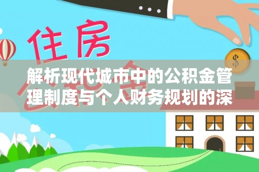 云溪解析现代城市中的公积金管理制度与个人财务规划的深度关联
