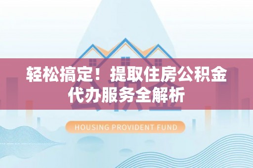 云溪轻松搞定！提取住房公积金代办服务全解析