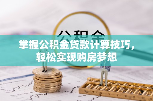 云溪掌握公积金贷款计算技巧，轻松实现购房梦想
