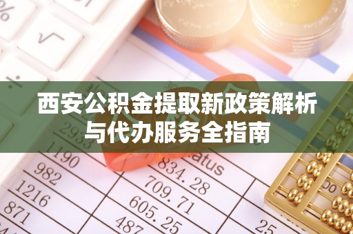 云溪西安公积金提取新政策解析与代办服务全指南