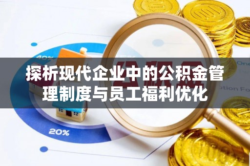 云溪探析现代企业中的公积金管理制度与员工福利优化