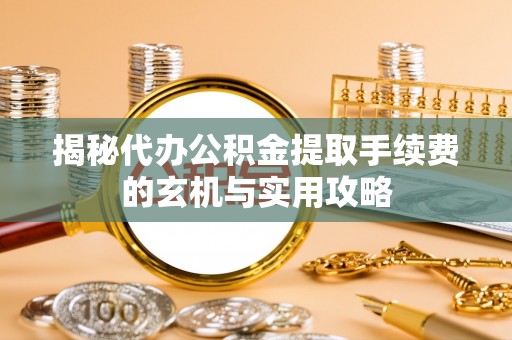 云溪揭秘代办公积金提取手续费的玄机与实用攻略