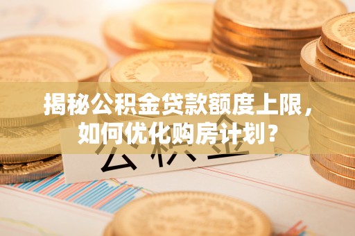 云溪揭秘公积金贷款额度上限，如何优化购房计划？