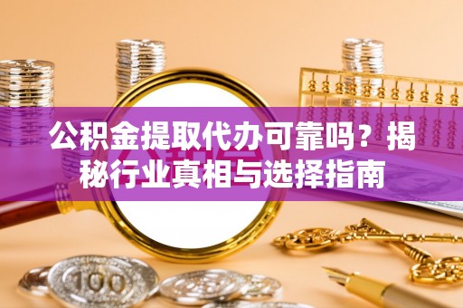 云溪公积金提取代办可靠吗？揭秘行业真相与选择指南