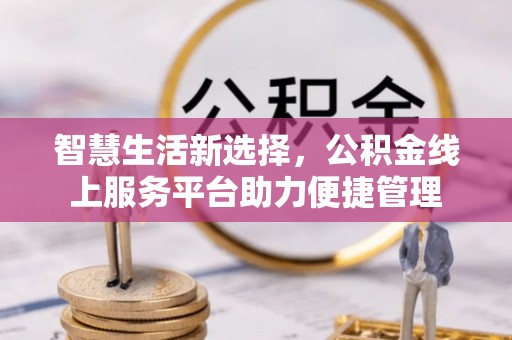 云溪智慧生活新选择，公积金线上服务平台助力便捷管理