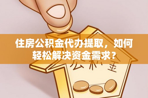 云溪住房公积金代办提取，如何轻松解决资金需求？