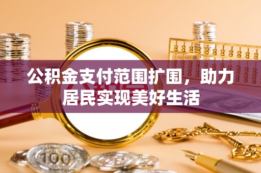 云溪公积金支付范围扩围，助力居民实现美好生活