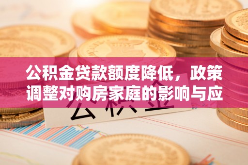 云溪公积金贷款额度降低，政策调整对购房家庭的影响与应对策略