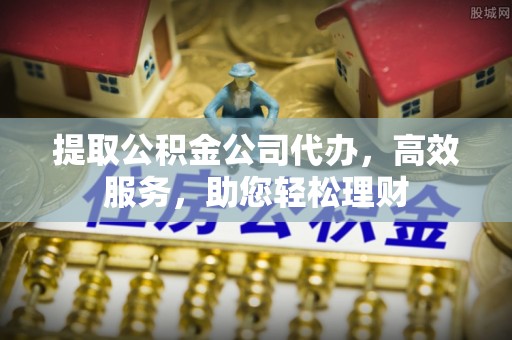 云溪提取公积金公司代办，高效服务，助您轻松理财
