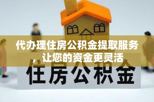 云溪代办理住房公积金提取服务，让您的资金更灵活