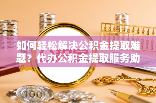 云溪如何轻松解决公积金提取难题？代办公积金提取服务助您一臂之力