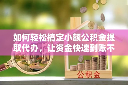 云溪如何轻松搞定小额公积金提取代办，让资金快速到账不是梦