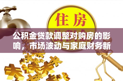 云溪公积金贷款调整对购房的影响，市场波动与家庭财务新趋势