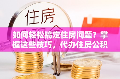 云溪如何轻松搞定住房问题？掌握这些技巧，代办住房公积金提取不再难
