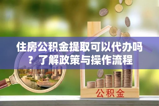 云溪住房公积金提取可以代办吗？了解政策与操作流程