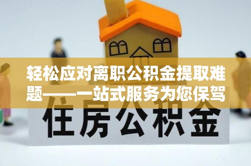 云溪轻松应对离职公积金提取难题——一站式服务为您保驾护航