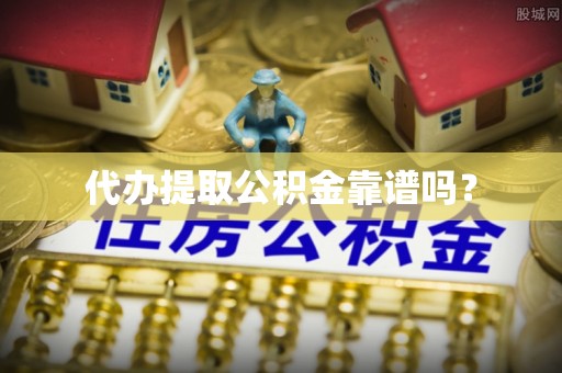 云溪代办提取公积金靠谱吗？