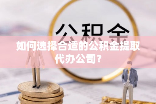云溪如何选择合适的公积金提取代办公司？