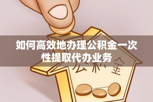 云溪如何高效地办理公积金一次性提取代办业务